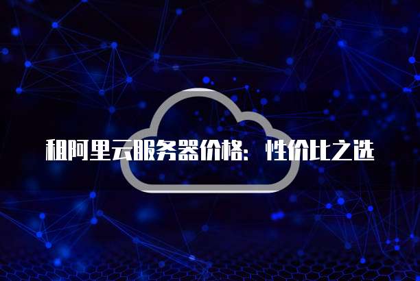 租阿里云服务器价格:性价比之选