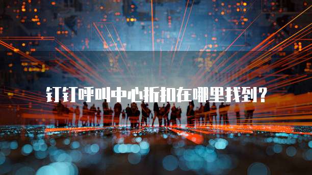 钉钉呼叫中心折扣在哪里找到?