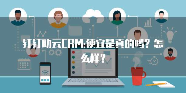 钉钉助云CRM:便宜是真的吗?怎么样?