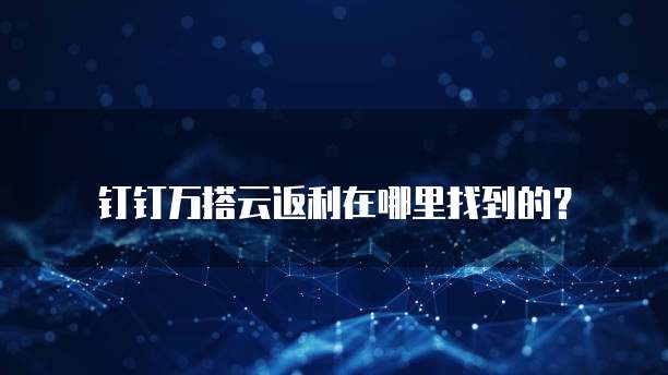 钉钉万搭云返利在哪里找到的?