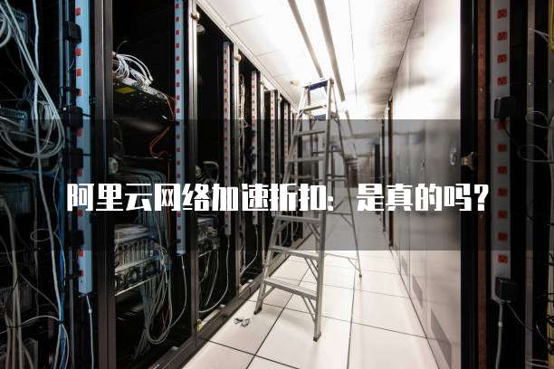 阿里云网络加速折扣:是真的吗?
