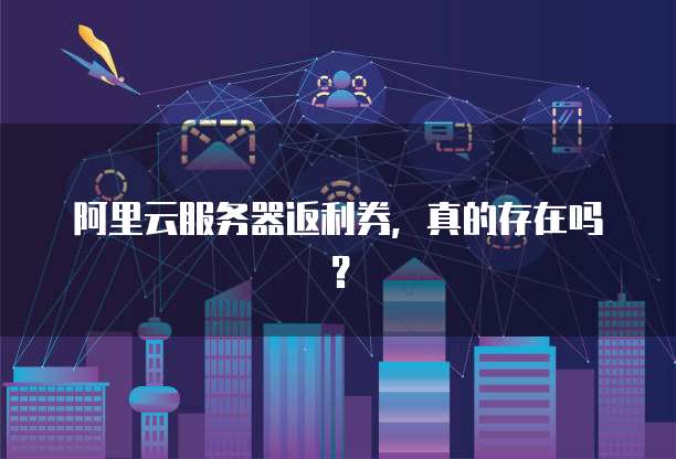 阿里云服务器返利券,真的存在吗?
