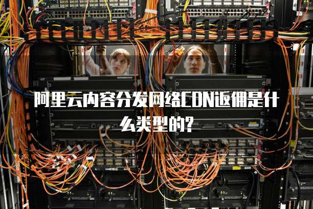 阿里云内容分发网络CDN返佣是什么类型的?