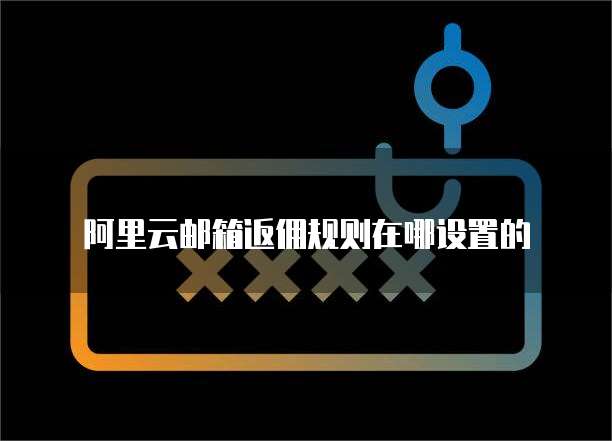 阿里云邮箱返佣规则在哪设置的