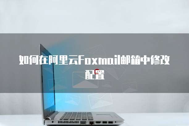 如何在阿里云Foxmail邮箱中修改配置