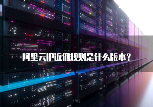 阿里云IP返佣规则是什么版本?