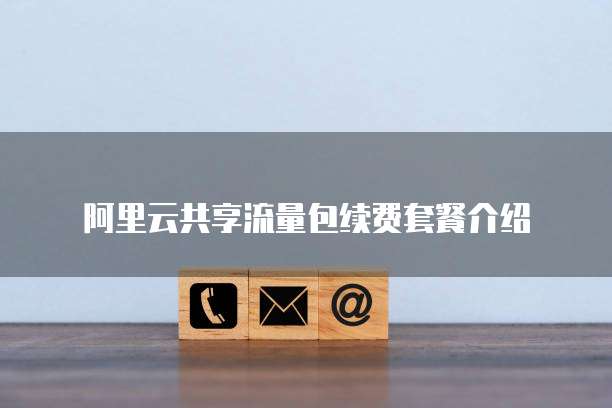 阿里云共享流量包续费套餐介绍