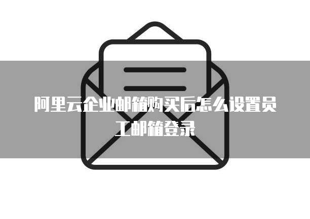 阿里云企业邮箱购买后怎么设置员工邮箱登录