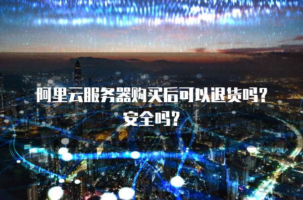 阿里云服务器购买后可以退货吗?安全吗?