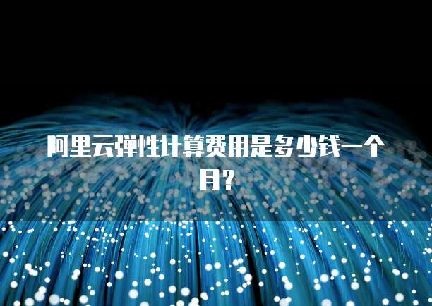 阿里云弹性计算费用是多少钱一个月?
