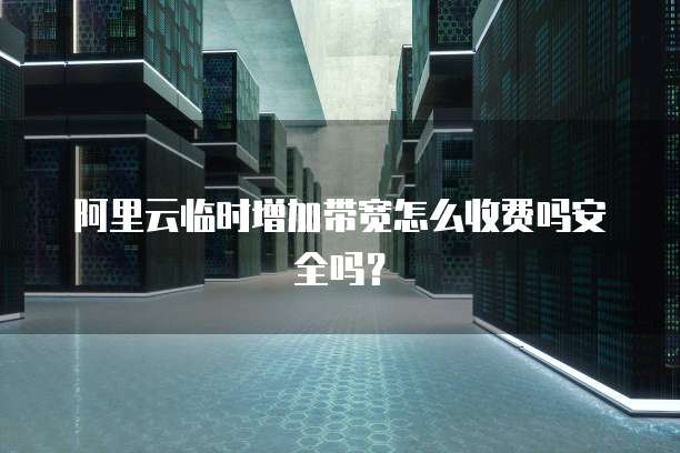 阿里云临时增加带宽怎么收费吗安全吗?