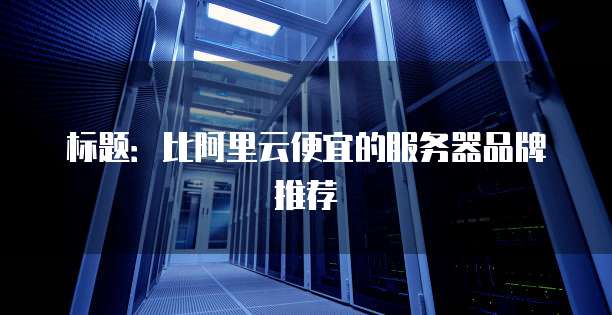 标题：比阿里云便宜的服务器品牌推荐


