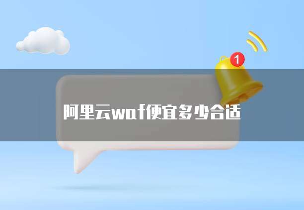 阿里云waf便宜多少合适