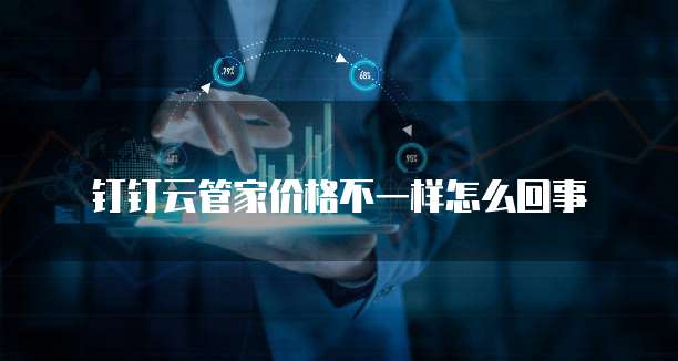 钉钉云管家价格不一样怎么回事