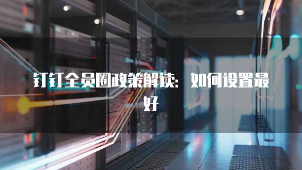 钉钉全员圈政策解读:如何设置最好