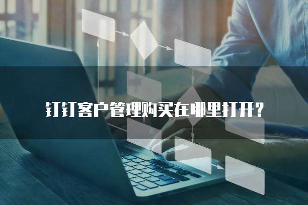 钉钉客户管理购买在哪里打开?