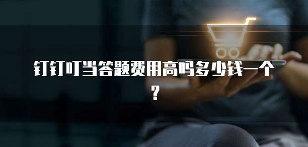 钉钉叮当答题费用高吗多少钱一个?