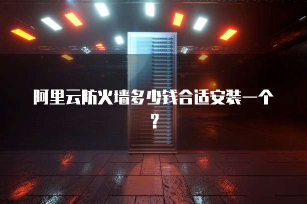 阿里云防火墙多少钱合适安装一个?