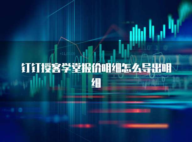 钉钉授客学堂报价明细怎么导出明细