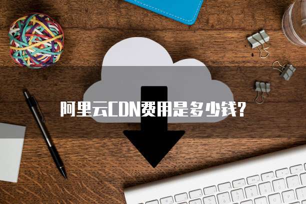 阿里云CDN费用是多少钱?