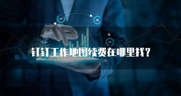 钉钉工作地图续费在哪里找?