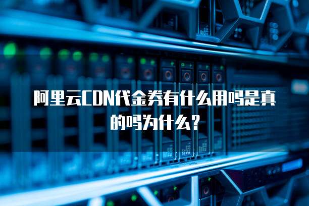 阿里云CDN代金券有什么用吗是真的吗为什么?