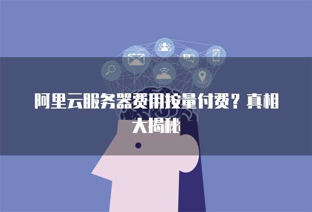 阿里云服务器费用按量付费?真相大揭秘