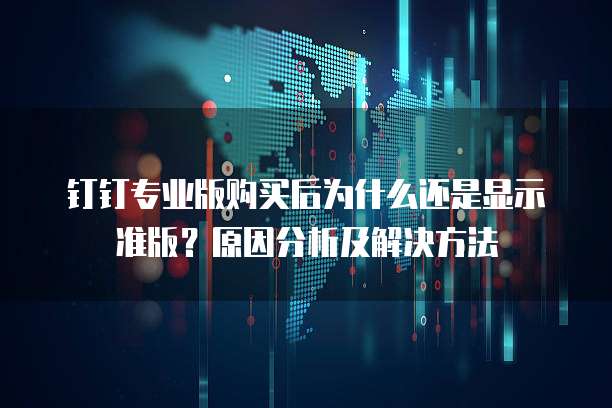 钉钉专业版购买后为什么还是显示准版?原因分析及解决方法