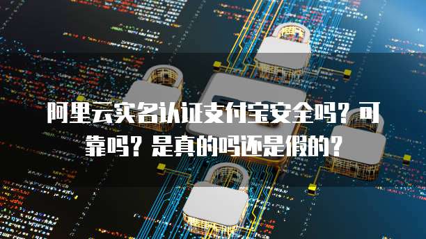 阿里云实名认证支付宝安全吗?可靠吗?是真的吗还是假的?