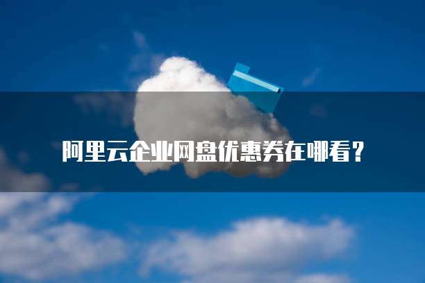 阿里云企业网盘优惠券在哪看?