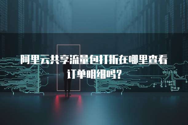 阿里云共享流量包打折在哪里查看订单明细吗?
