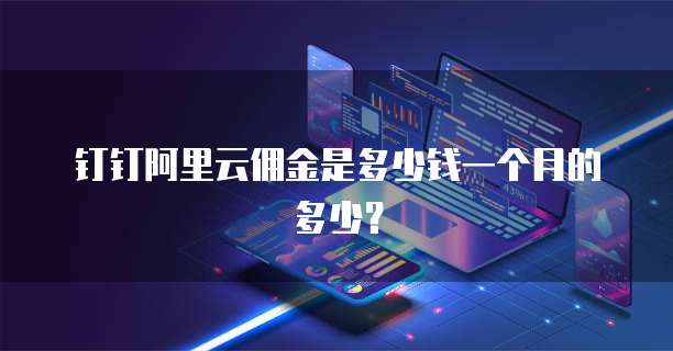 钉钉阿里云佣金是多少钱一个月的多少?