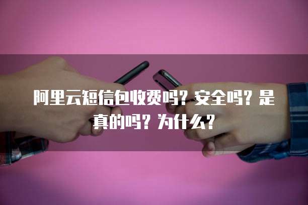 阿里云短信包收费吗?安全吗?是真的吗?为什么?
