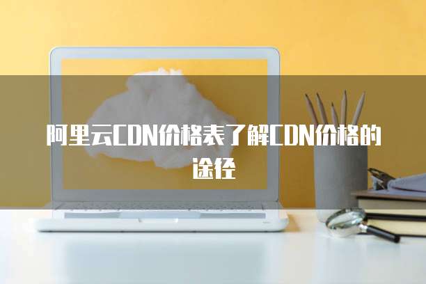 阿里云CDN价格表了解CDN价格的途径