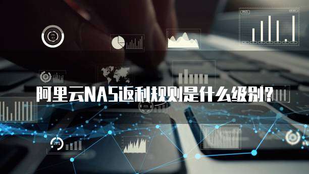 阿里云NAS返利规则是什么级别?
