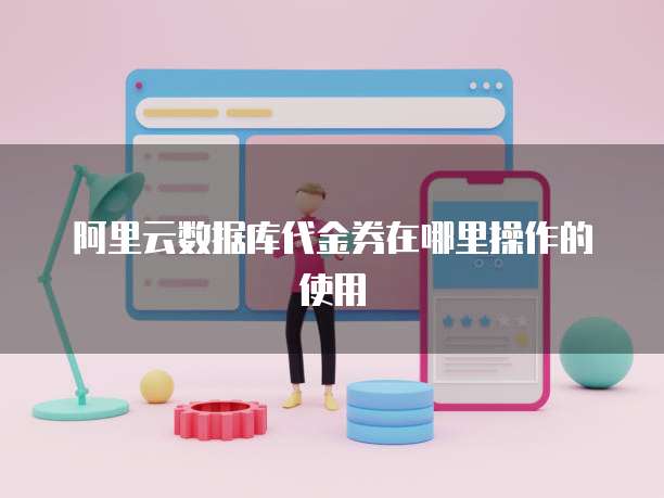 阿里云数据库代金券在哪里操作的使用