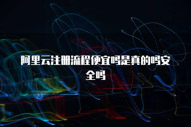 阿里云注册流程便宜吗是真的吗安全吗