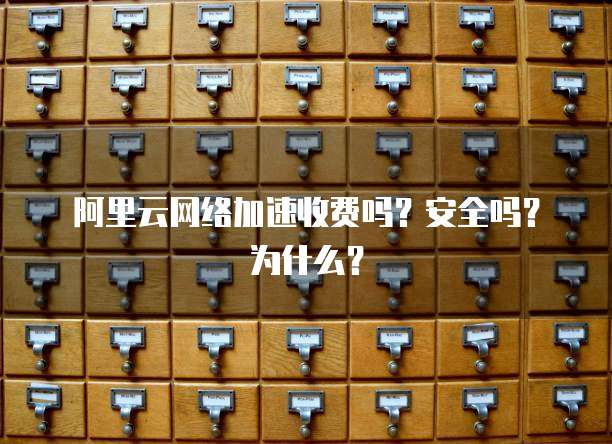 阿里云网络加速收费吗?安全吗?为什么?