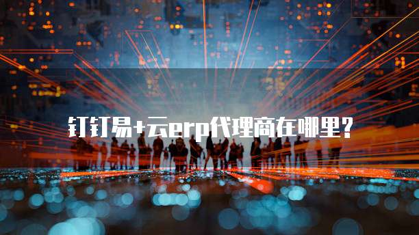 钉钉易+云erp代理商在哪里?