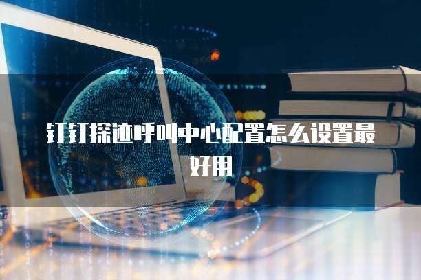钉钉探迹呼叫中心配置怎么设置最好用