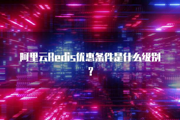 阿里云Redis优惠条件是什么级别?