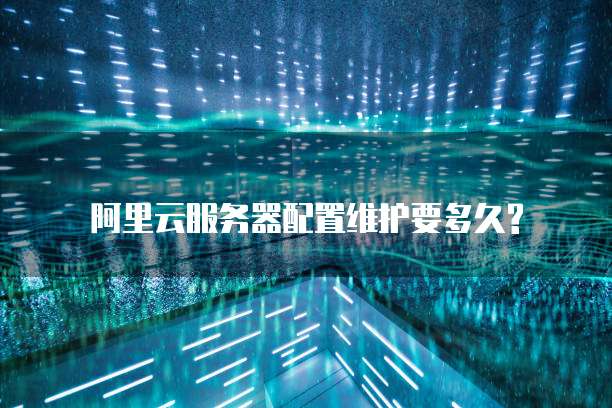 阿里云服务器配置维护要多久?