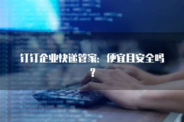 钉钉企业快递管家:便宜且安全吗?