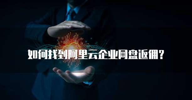 如何找到阿里云企业网盘返佣?