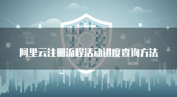 阿里云注册流程活动进度查询方法