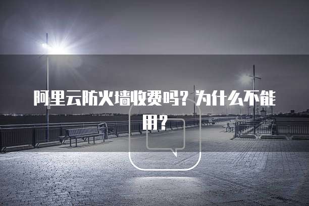 阿里云防火墙收费吗?为什么不能用?