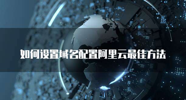 如何设置域名配置阿里云最佳方法