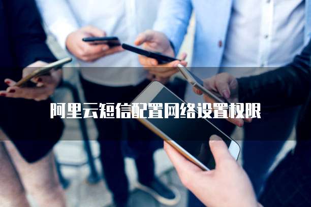 阿里云短信配置网络设置权限