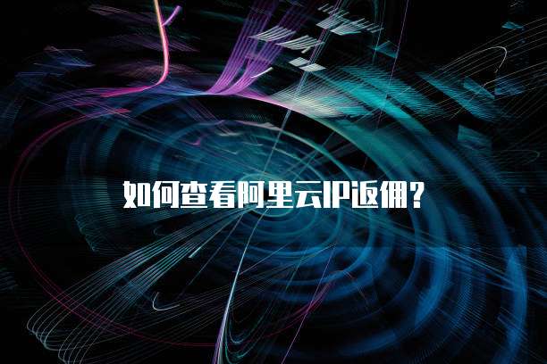 如何查看阿里云IP返佣?