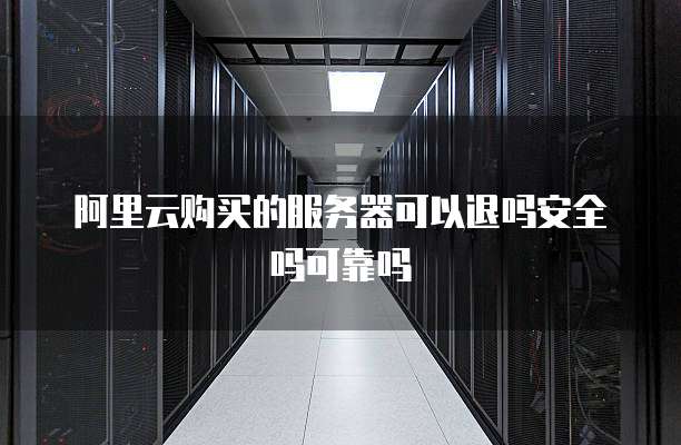 阿里云购买的服务器可以退吗安全吗可靠吗